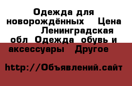 Одежда для новорождённых  › Цена ­ 400 - Ленинградская обл. Одежда, обувь и аксессуары » Другое   